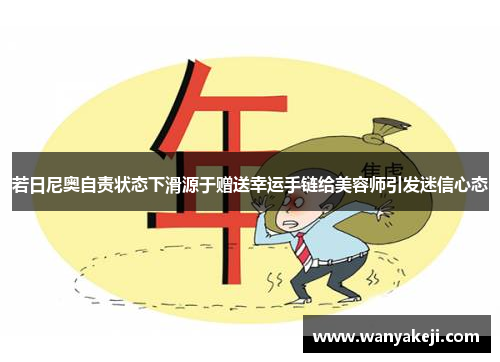 若日尼奥自责状态下滑源于赠送幸运手链给美容师引发迷信心态