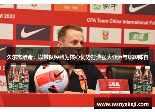 久尔杰维奇：以带队经验为核心优势打造强大亚运与U20阵容